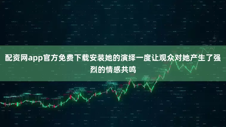 配资网app官方免费下载安装她的演绎一度让观众对她产生了强烈的情感共鸣
