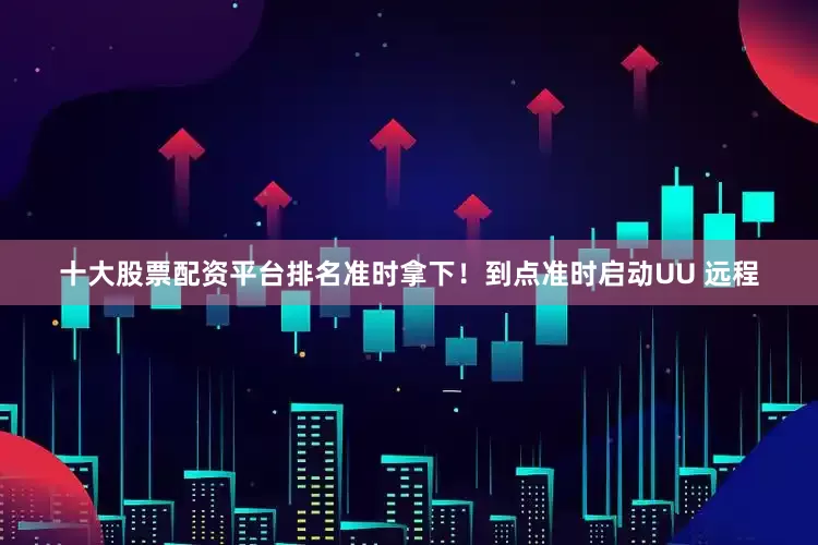 十大股票配资平台排名准时拿下！到点准时启动UU 远程