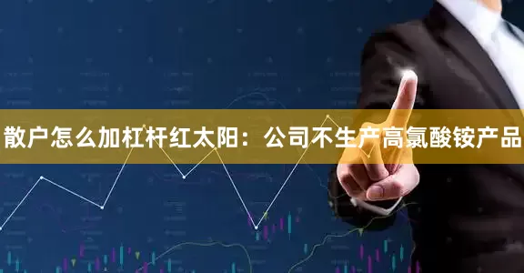 散户怎么加杠杆红太阳：公司不生产高氯酸铵产品