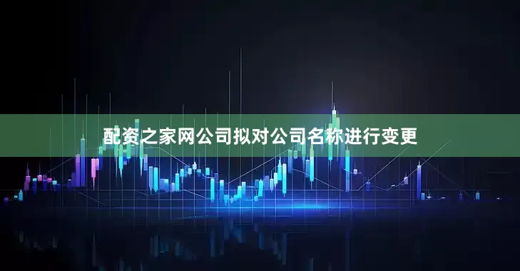 配资之家网公司拟对公司名称进行变更