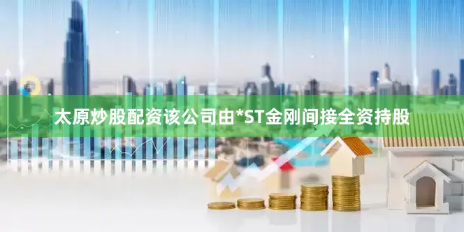 太原炒股配资该公司由*ST金刚间接全资持股