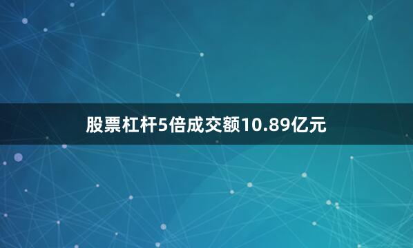 股票杠杆5倍成交额10.89亿元