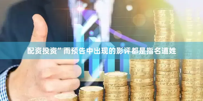配资投资”　　而预告中出现的影评都是指名道姓