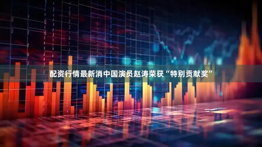 配资行情最新消中国演员赵涛荣获“特别贡献奖”