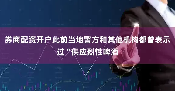 券商配资开户此前当地警方和其他机构都曾表示过“供应烈性啤酒