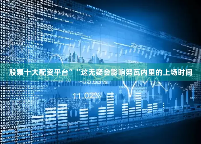 股票十大配资平台”“这无疑会影响努瓦内里的上场时间