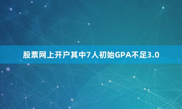股票网上开户其中7人初始GPA不足3.0