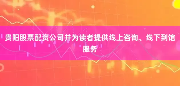 贵阳股票配资公司并为读者提供线上咨询、线下到馆服务