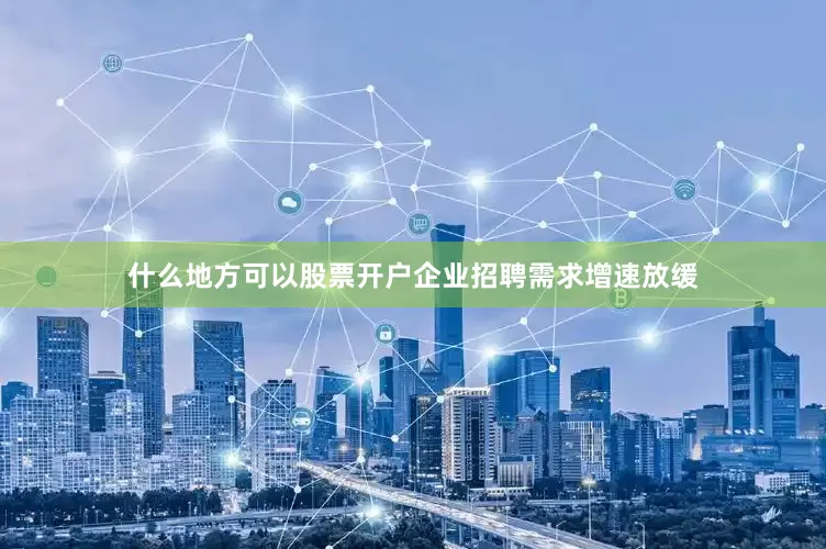 什么地方可以股票开户企业招聘需求增速放缓