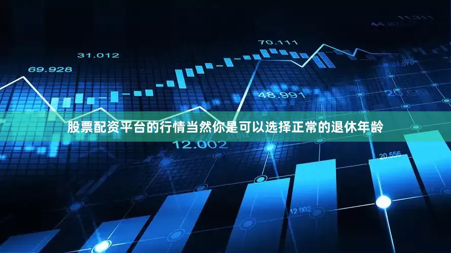 股票配资平台的行情当然你是可以选择正常的退休年龄