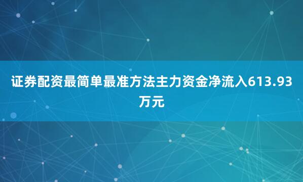 证券配资最简单最准方法主力资金净流入613.93万元