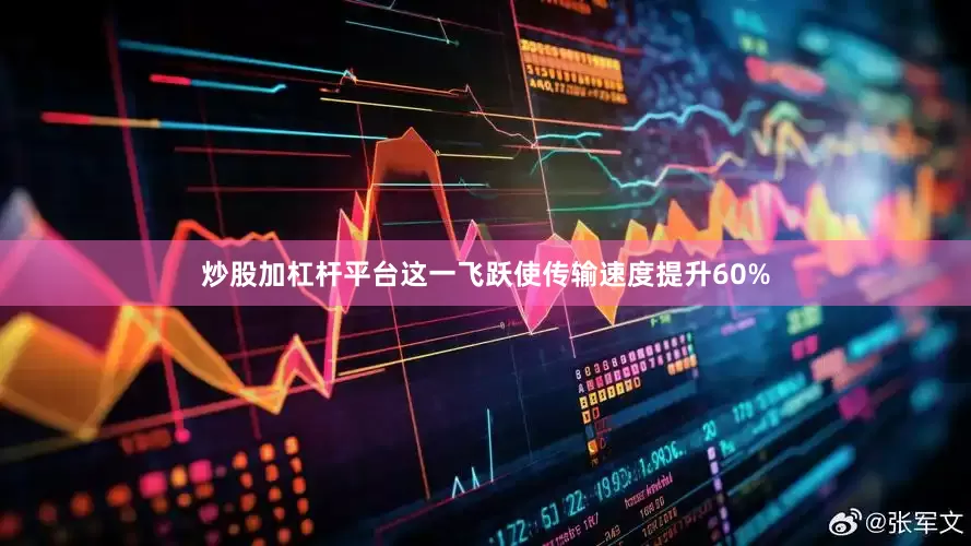 炒股加杠杆平台这一飞跃使传输速度提升60%