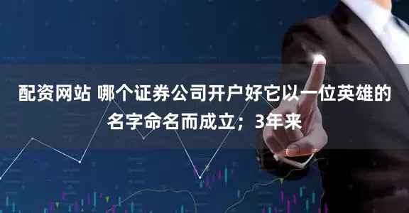 配资网站 哪个证券公司开户好它以一位英雄的名字命名而成立；3年来