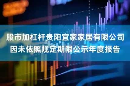 股市加杠杆贵阳宜家家居有限公司因未依照规定期限公示年度报告
