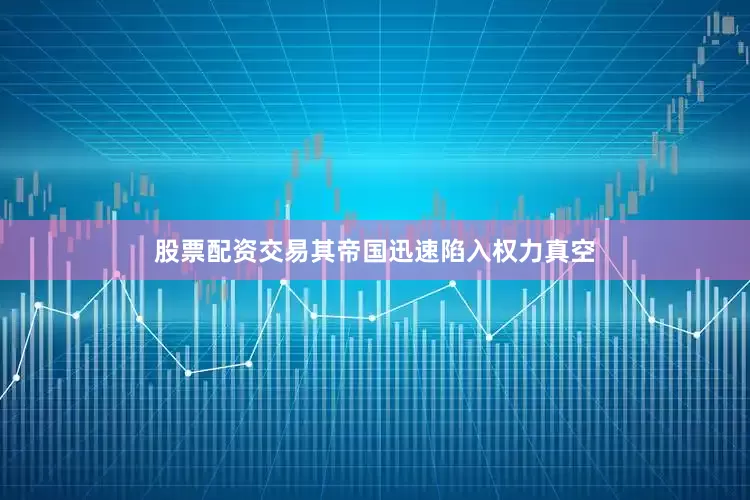 股票配资交易其帝国迅速陷入权力真空