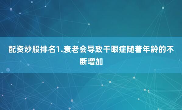 配资炒股排名1.衰老会导致干眼症随着年龄的不断增加