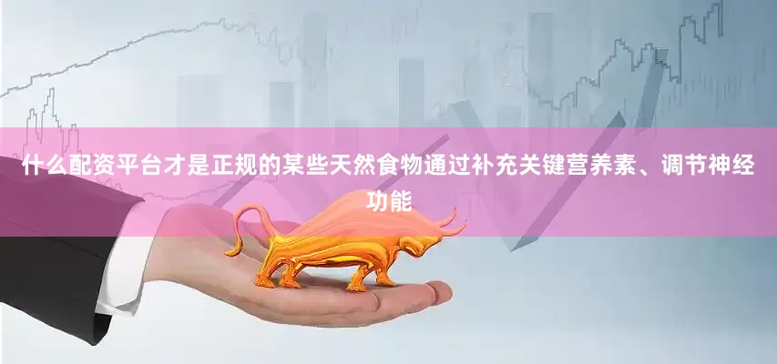 什么配资平台才是正规的某些天然食物通过补充关键营养素、调节神经功能
