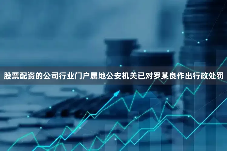 股票配资的公司行业门户属地公安机关已对罗某良作出行政处罚