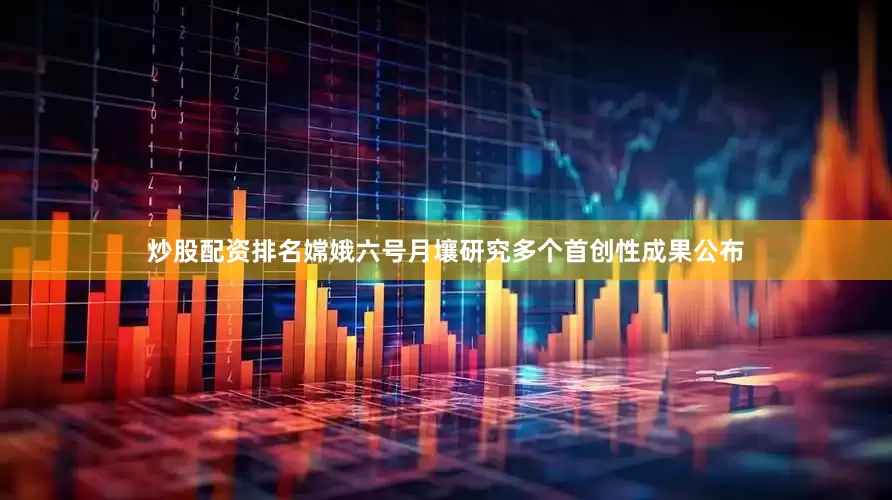 炒股配资排名嫦娥六号月壤研究多个首创性成果公布