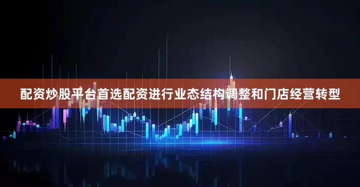 配资炒股平台首选配资进行业态结构调整和门店经营转型