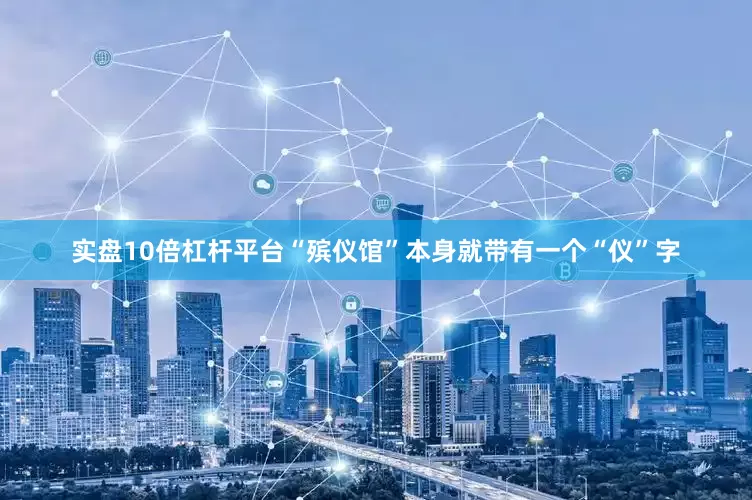 实盘10倍杠杆平台“殡仪馆”本身就带有一个“仪”字