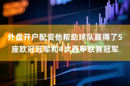 外盘开户配资他帮助球队赢得了5座欧冠冠军和4次西甲联赛冠军