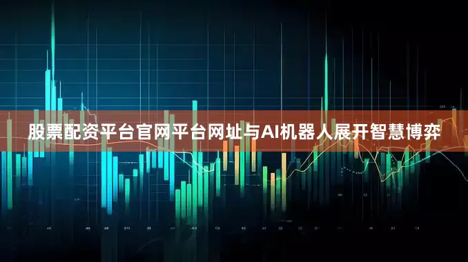 股票配资平台官网平台网址与AI机器人展开智慧博弈