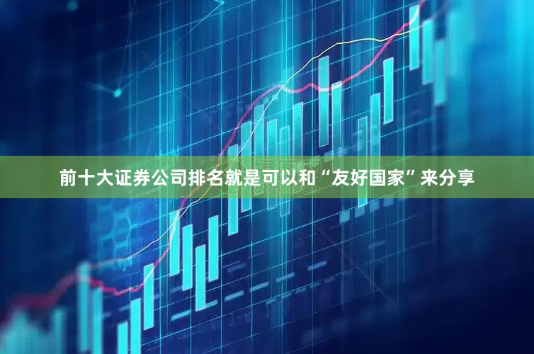 前十大证券公司排名就是可以和“友好国家”来分享