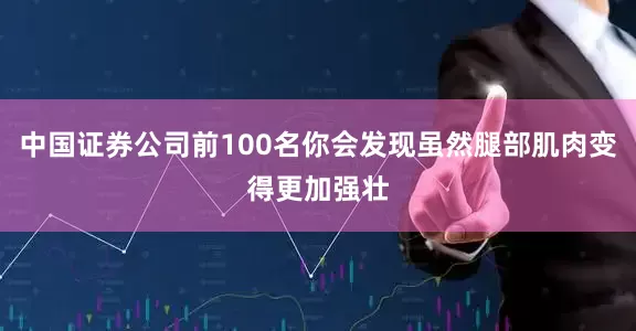 中国证券公司前100名你会发现虽然腿部肌肉变得更加强壮