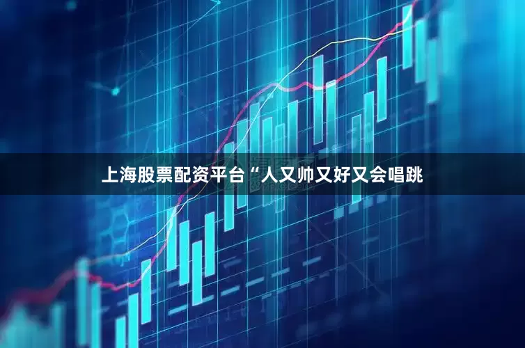 上海股票配资平台“人又帅又好又会唱跳