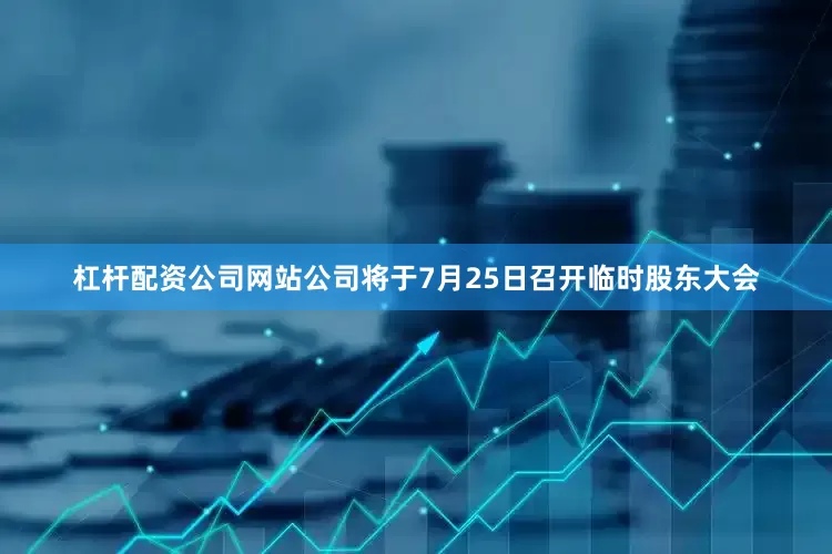 杠杆配资公司网站公司将于7月25日召开临时股东大会