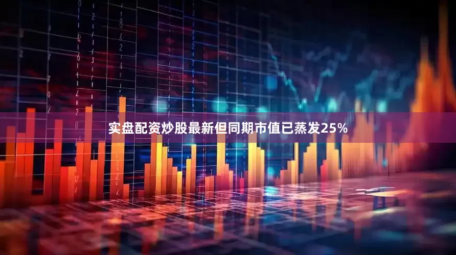实盘配资炒股最新但同期市值已蒸发25%