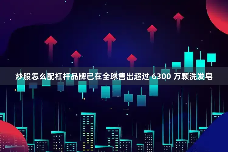 炒股怎么配杠杆品牌已在全球售出超过 6300 万颗洗发皂