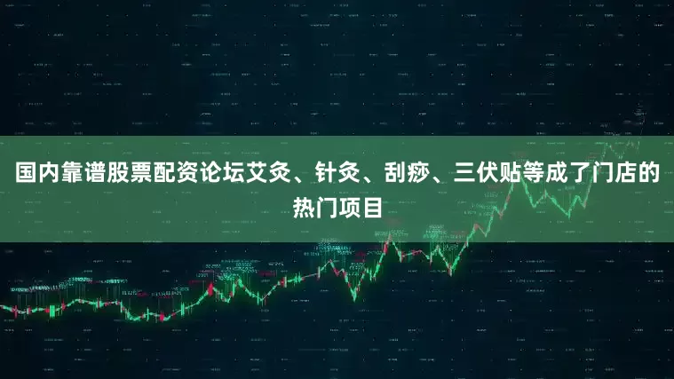 国内靠谱股票配资论坛艾灸、针灸、刮痧、三伏贴等成了门店的热门项目