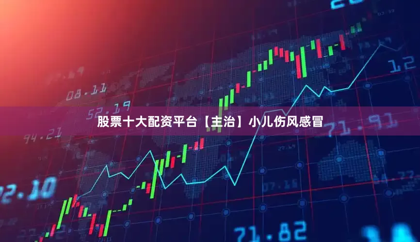 股票十大配资平台【主治】小儿伤风感冒