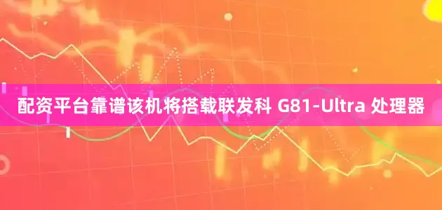 配资平台靠谱该机将搭载联发科 G81-Ultra 处理器