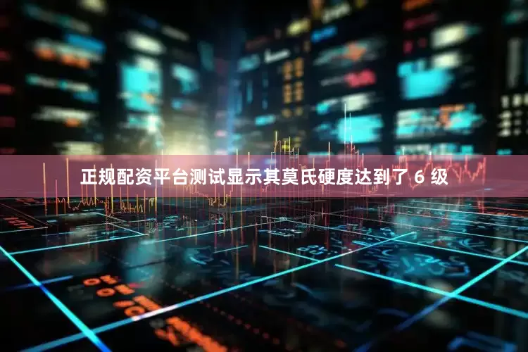 正规配资平台测试显示其莫氏硬度达到了 6 级
