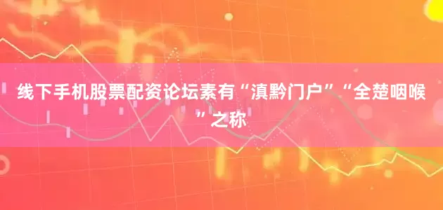 线下手机股票配资论坛素有“滇黔门户”“全楚咽喉”之称