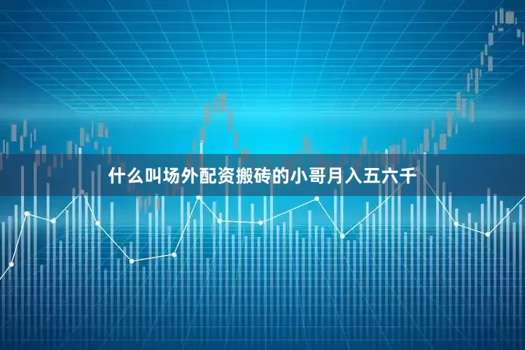 什么叫场外配资搬砖的小哥月入五六千