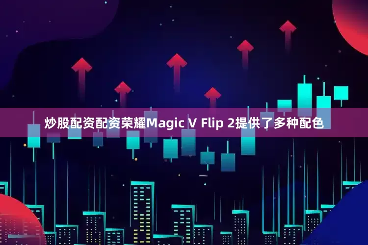 炒股配资配资荣耀Magic V Flip 2提供了多种配色