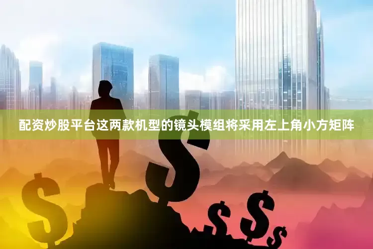配资炒股平台这两款机型的镜头模组将采用左上角小方矩阵