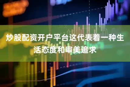 炒股配资开户平台这代表着一种生活态度和审美追求