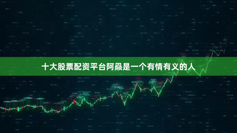 十大股票配资平台阿赑是一个有情有义的人