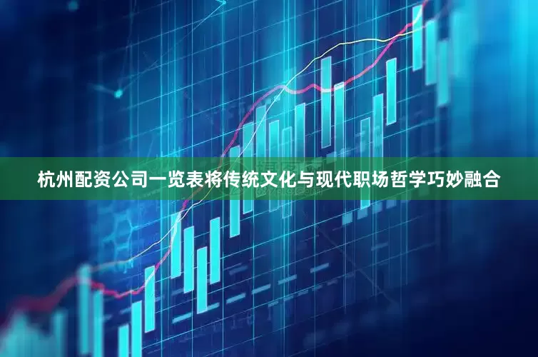 杭州配资公司一览表将传统文化与现代职场哲学巧妙融合