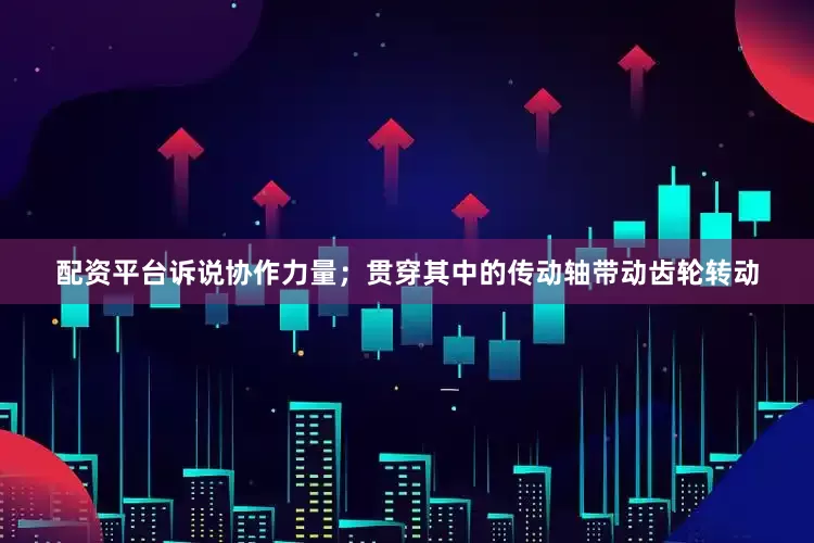 配资平台诉说协作力量；贯穿其中的传动轴带动齿轮转动