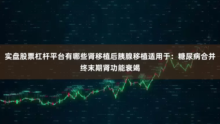 实盘股票杠杆平台有哪些肾移植后胰腺移植适用于：糖尿病合并终末期肾功能衰竭
