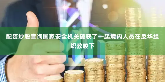 配资炒股查询国家安全机关破获了一起境内人员在反华组织教唆下