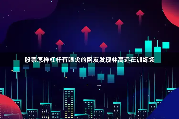 股票怎样杠杆有眼尖的网友发现林高远在训练场