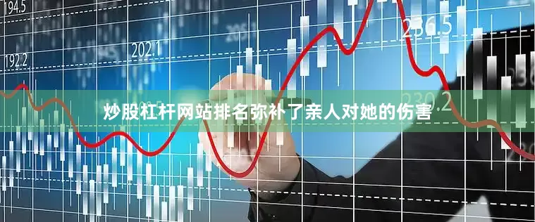 炒股杠杆网站排名弥补了亲人对她的伤害