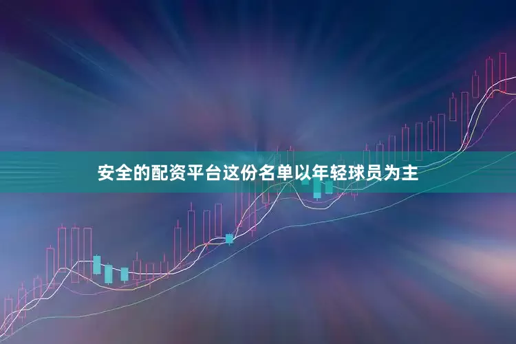 安全的配资平台这份名单以年轻球员为主